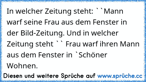 In welcher Zeitung steht: ``Mann warf seine Frau aus dem Fenster´´ in der Bild-Zeitung. Und in welcher Zeitung steht `` Frau warf ihren Mann aus dem Fenster´´ in `Schöner Wohnen´.