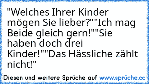 "Welches Ihrer Kinder mögen Sie lieber?"
"Ich mag Beide gleich gern!"
"Sie haben doch drei Kinder!"
"Das Hässliche zählt nicht!"