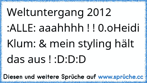 Weltuntergang 2012 :
ALLE: aaahhhh ! ! 0.o
Heidi Klum: & mein styling hält das aus ! 
:D:D:D