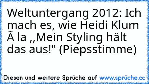 Weltuntergang 2012: Ich mach es, wie Heidi Klum á la ,,Mein Styling hält das aus!" (Piepsstimme)