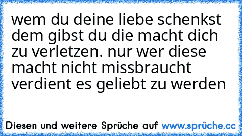 wem du deine liebe schenkst dem gibst du die macht dich zu verletzen. nur wer diese macht nicht missbraucht verdient es geliebt zu werden ♥