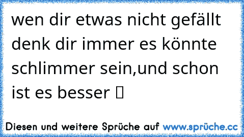 wen dir etwas nicht gefällt denk dir immer es könnte schlimmer sein,und schon ist es besser ツ