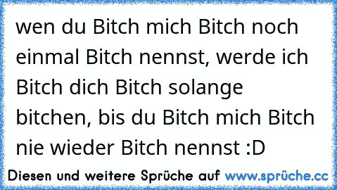 wen du Bitch mich Bitch noch einmal Bitch nennst, werde ich Bitch dich Bitch solange bitchen, bis du Bitch mich Bitch nie wieder Bitch nennst :D