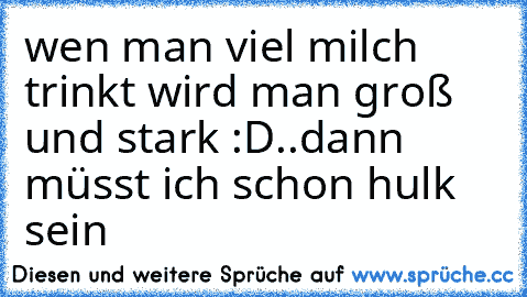 wen man viel milch trinkt wird man groß und stark :D..dann müsst ich schon hulk sein