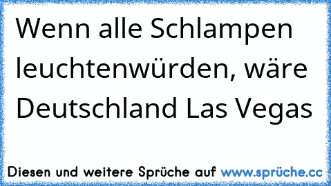 Wenn alle Schlampen leuchten
würden, wäre Deutschland Las Vegas
♥♥