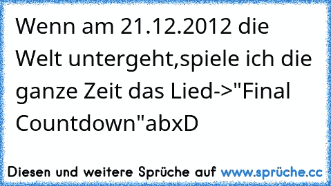 Wenn am 21.12.2012 die Welt untergeht,spiele ich die ganze Zeit das Lied->"Final Countdown"ab
xD