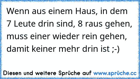 Wenn aus einem Haus, in dem 7 Leute drin sind, 8 raus gehen, muss einer wieder rein gehen, damit keiner mehr drin ist ;-)