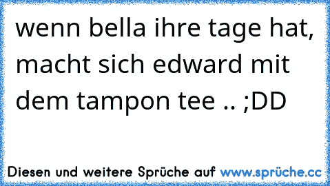 wenn bella ihre tage hat, macht sich edward mit dem tampon tee .. ;DD