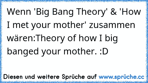 Wenn 'Big Bang Theory' & 'How I met your mother' zusammen wären:
Theory of how I big banged your mother. :D
♥