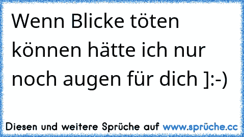 Wenn Blicke töten können hätte ich nur noch augen für dich ]:-)