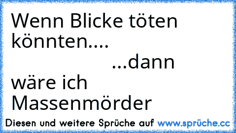 Wenn Blicke töten könnten....
                                           ...dann wäre ich Massenmörder