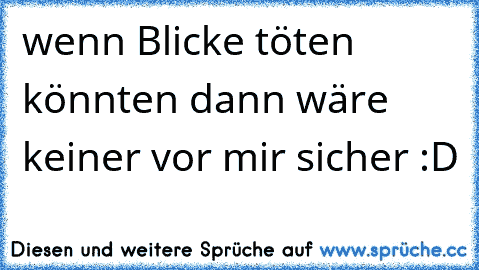 wenn Blicke töten könnten dann wäre keiner vor mir sicher :D