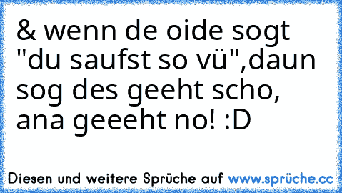 & wenn de oide sogt "du saufst so vü",daun sog des geeht scho, ana geeeht no! :D