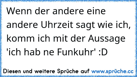 Wenn der andere eine andere Uhrzeit sagt wie ich, komm ich mit der Aussage 'ich hab ne Funkuhr' :D