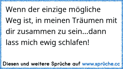 Wenn der einzige mögliche Weg ist, in meinen Träumen mit dir zusammen zu sein...dann lass mich ewig schlafen!
♥