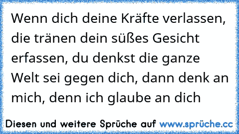 Wenn dich deine Kräfte verlassen, die tränen dein süßes Gesicht erfassen, du denkst die ganze Welt sei gegen dich, dann denk an mich, denn ich glaube an dich  ♥