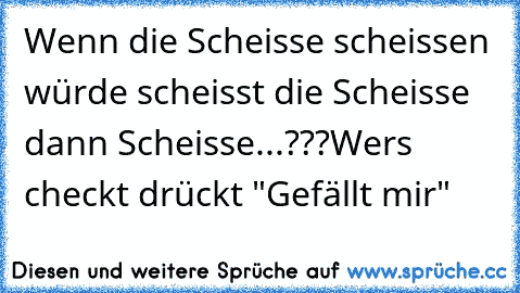 Wenn die Scheisse scheissen würde scheisst die Scheisse dann Scheisse...???
Wers checkt drückt "Gefällt mir"