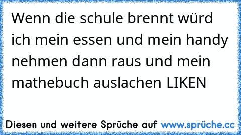 Wenn die schule brennt würd ich mein essen und mein handy nehmen dann raus und mein mathebuch auslachen 
LIKEN