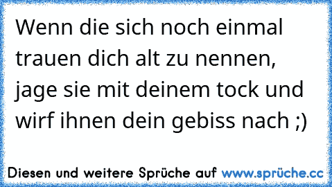 Wenn die sich noch einmal trauen dich alt zu nennen, jage sie mit deinem tock und wirf ihnen dein gebiss nach ;)