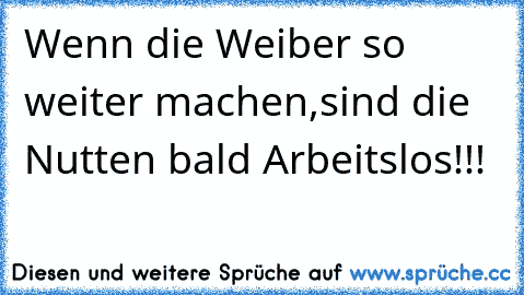 Wenn die Weiber so weiter machen,sind die Nutten bald Arbeitslos!!!