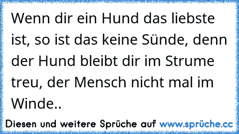 Wenn dir ein Hund das liebste ist, so ist das keine Sünde, denn der Hund bleibt dir im Strume treu, der Mensch nicht mal im Winde..