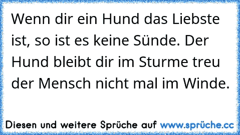 Wenn dir ein Hund das Liebste ist, so ist es keine Sünde. Der Hund bleibt dir im Sturme treu der Mensch nicht mal im Winde.