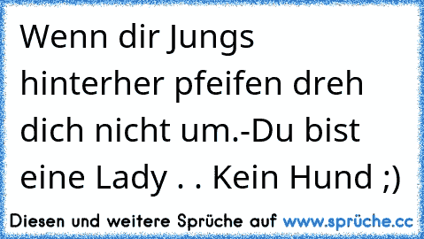 Wenn dir Jungs hinterher pfeifen dreh dich nicht um.
-Du bist eine Lady . . Kein Hund ;)