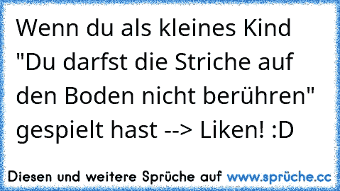 Wenn du als kleines Kind "Du darfst die Striche auf den Boden nicht berühren" gespielt hast --> Liken! :D