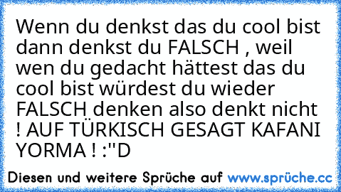 Wenn du denkst das du cool bist dann denkst du FALSCH , weil wen du gedacht hättest das du cool bist würdest du wieder FALSCH denken also denkt nicht ! AUF TÜRKISCH GESAGT KAFANI YORMA ! :''D