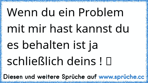 Wenn du ein Problem mit mir hast kannst du es behalten ist ja schließlich deins ! ツ