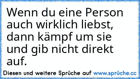 Wenn du eine Person auch wirklich liebst, dann kämpf um sie und gib nicht direkt auf.