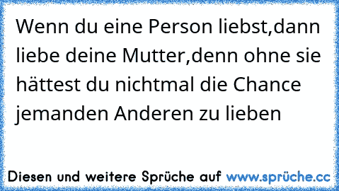 Wenn du eine Person liebst,dann liebe deine Mutter,
denn ohne sie hättest du nichtmal die Chance jemanden Anderen zu lieben ♥