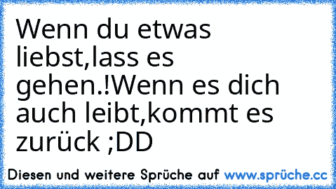 Wenn du etwas liebst,
lass es gehen.!
Wenn es dich auch leibt,
kommt es zurück ;DD ♥