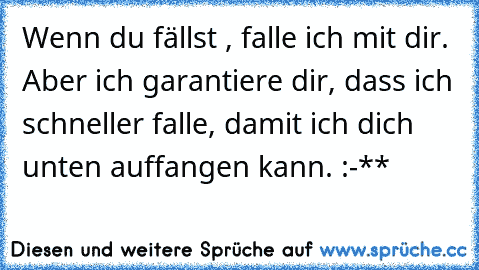 Wenn du fällst , falle ich mit dir. Aber ich garantiere dir, dass ich schneller falle, damit ich dich unten auffangen kann. :-**