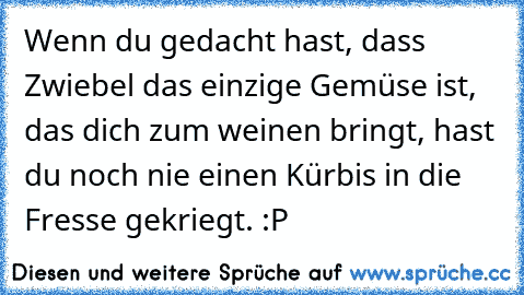 Wenn du gedacht hast, dass Zwiebel das einzige Gemüse ist, das dich zum weinen bringt, hast du noch nie einen Kürbis in die Fresse gekriegt. :P