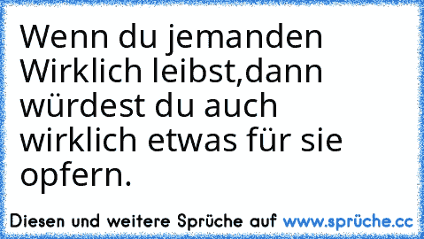 Wenn du jemanden Wirklich leibst,dann würdest du auch wirklich etwas für sie opfern. ♥