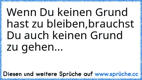 Wenn Du keinen Grund hast zu bleiben,
brauchst Du auch keinen Grund zu gehen...