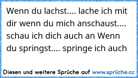 Wenn du lachst.... lache ich mit dir♥ wenn du mich anschaust.... schau ich dich auch an♥ Wenn du springst.... springe ich auch♥