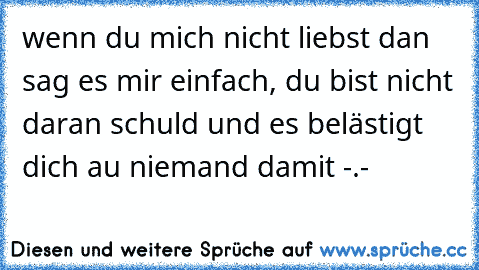 wenn du mich nicht liebst dan sag es mir einfach, du bist nicht daran schuld und es belästigt dich au niemand damit -.- 