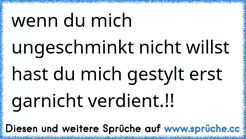 wenn du mich ungeschminkt nicht willst hast du mich gestylt erst garnicht verdient.!!