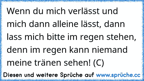 Wenn du mich verlässt und mich dann alleine lässt, dann lass mich bitte im regen stehen, denn im regen kann niemand meine tränen sehen! ♥ (C) ♥