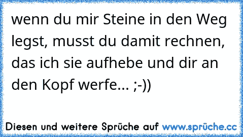 wenn du mir Steine in den Weg legst, musst du damit rechnen, das ich sie aufhebe und dir an den Kopf werfe... ;-))