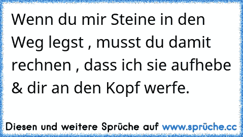 Wenn du mir Steine in den Weg legst , musst du damit rechnen , dass ich sie aufhebe & dir an den Kopf werfe.