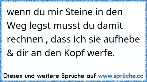 wenn du mir Steine in den Weg legst musst du damit rechnen , dass ich sie aufhebe & dir an den Kopf werfe.