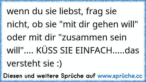 wenn du sie liebst, frag sie nicht, ob sie "mit dir gehen will" oder mit dir "zusammen sein will".... KÜSS SIE EINFACH.....das versteht sie :)♥