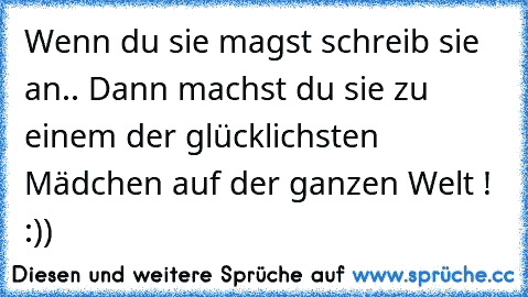 Wenn du sie magst schreib sie an.. Dann machst du sie zu einem der glücklichsten Mädchen auf der ganzen Welt ! :)) ♥