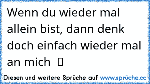 Wenn du wieder mal allein bist, dann denk doch einfach wieder mal an mich ♥ ツ