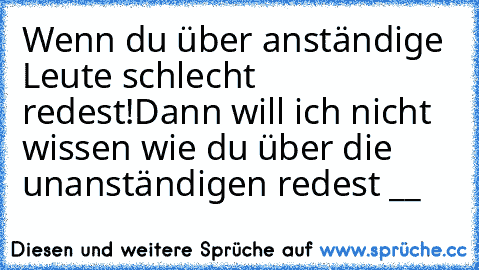 Wenn du über anständige Leute schlecht redest!
Dann will ich nicht wissen wie du über die unanständigen redest °__°