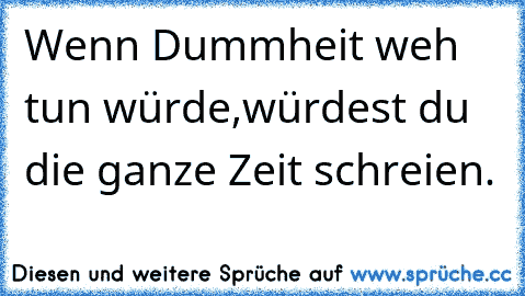 Wenn Dummheit weh tun würde,würdest du die ganze Zeit schreien.