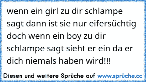 wenn ein girl zu dir schlampe sagt dann ist sie nur eifersüchtig doch wenn ein boy zu dir schlampe sagt sieht er ein da er dich niemals haben wird!!!